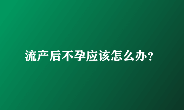 流产后不孕应该怎么办？