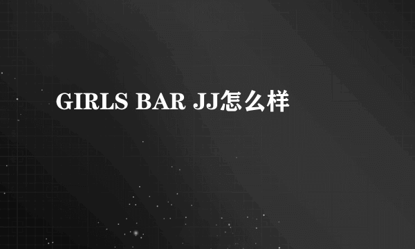 GIRLS BAR JJ怎么样