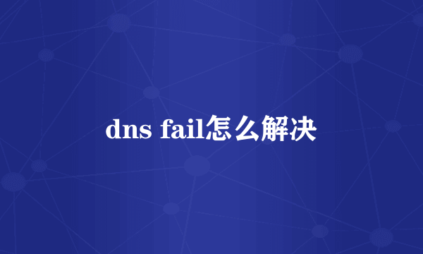 dns fail怎么解决