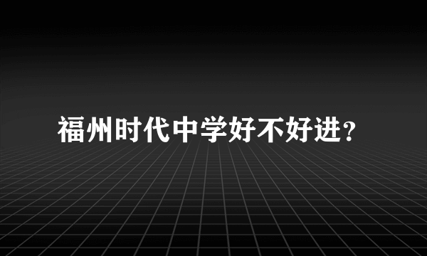 福州时代中学好不好进？