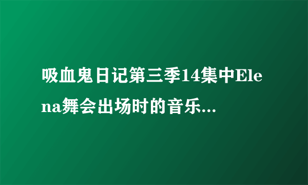 吸血鬼日记第三季14集中Elena舞会出场时的音乐叫什么名字啊？