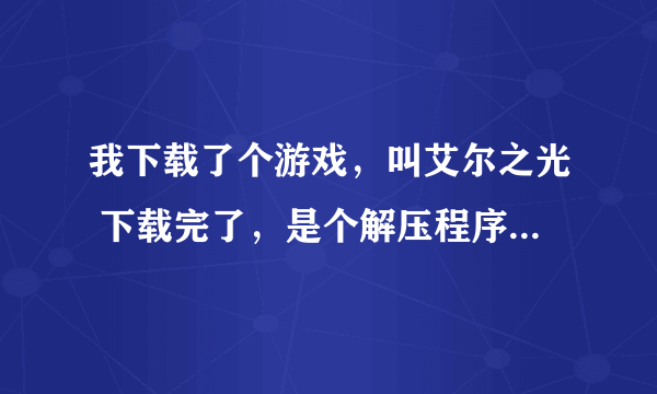 我下载了个游戏，叫艾尔之光 下载完了，是个解压程序 但是为什么解压完了之后没反应呢？