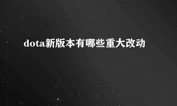 dota新版本有哪些重大改动