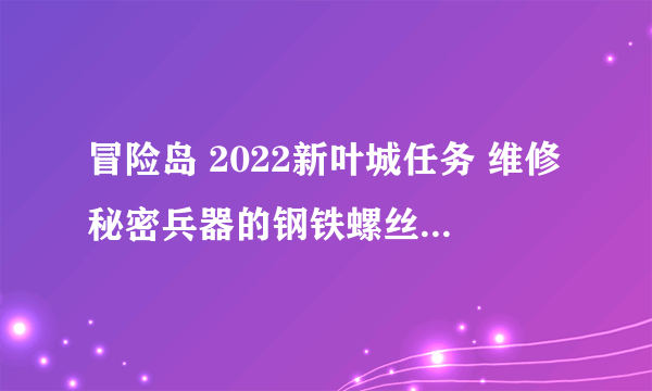 冒险岛 2022新叶城任务 维修秘密兵器的钢铁螺丝和柔软的电线哪里打?