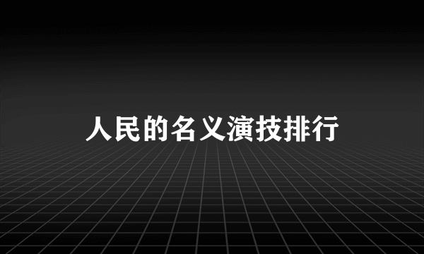 人民的名义演技排行