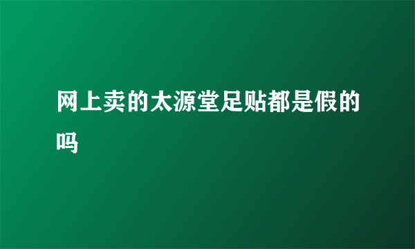 网上卖的太源堂足贴都是假的吗