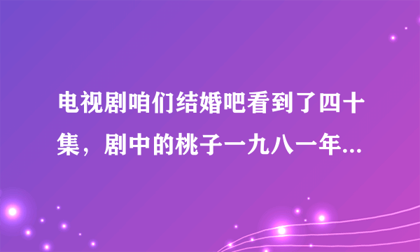 电视剧咱们结婚吧看到了四十集，剧中的桃子一九八一年出生，和男人生活过单亲家庭独生子女，想想自己一九