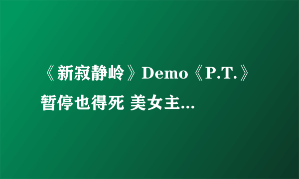 《新寂静岭》Demo《P.T.》暂停也得死 美女主播被女鬼吓傻