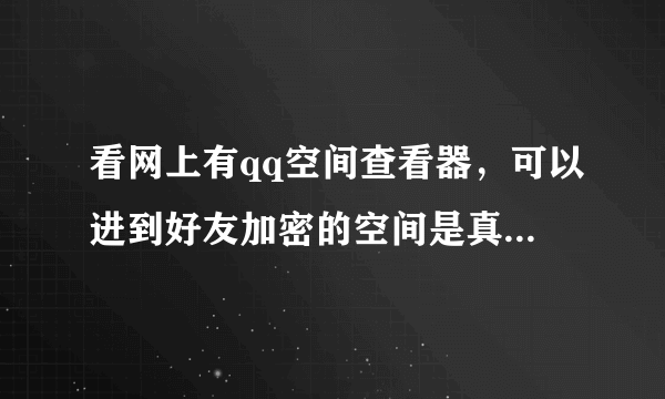 看网上有qq空间查看器，可以进到好友加密的空间是真的假的，谁有？高分，请发邮箱576265729@qq.com