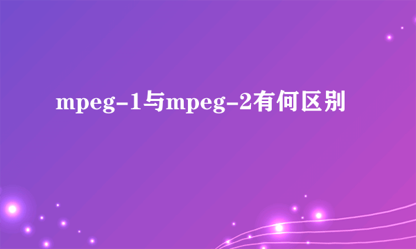 mpeg-1与mpeg-2有何区别