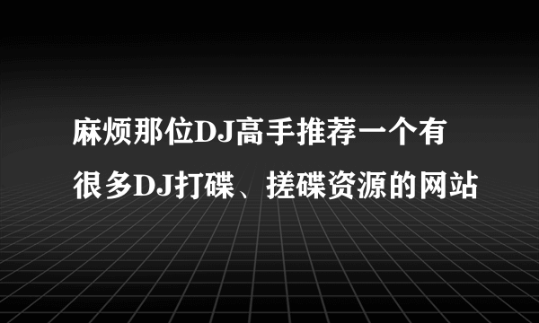 麻烦那位DJ高手推荐一个有很多DJ打碟、搓碟资源的网站