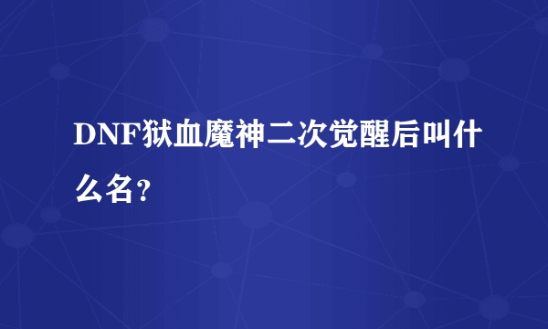 DNF狱血魔神二次觉醒后叫什么名？