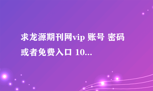 求龙源期刊网vip 账号 密码 或者免费入口 100分送上 请发送至邮箱shenad8927@sina.com