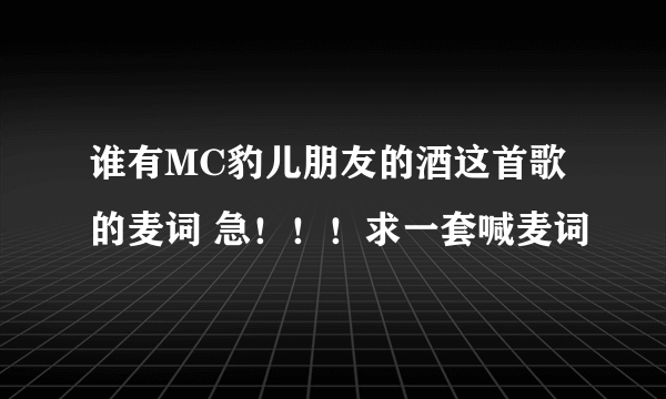 谁有MC豹儿朋友的酒这首歌的麦词 急！！！求一套喊麦词