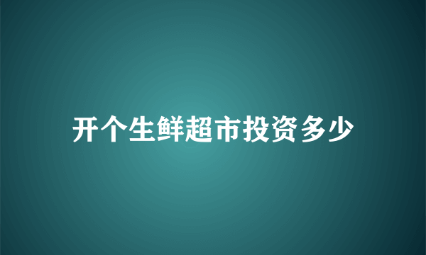 开个生鲜超市投资多少