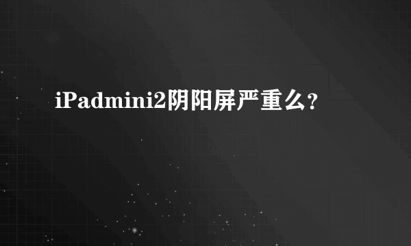 iPadmini2阴阳屏严重么？