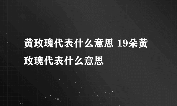 黄玫瑰代表什么意思 19朵黄玫瑰代表什么意思