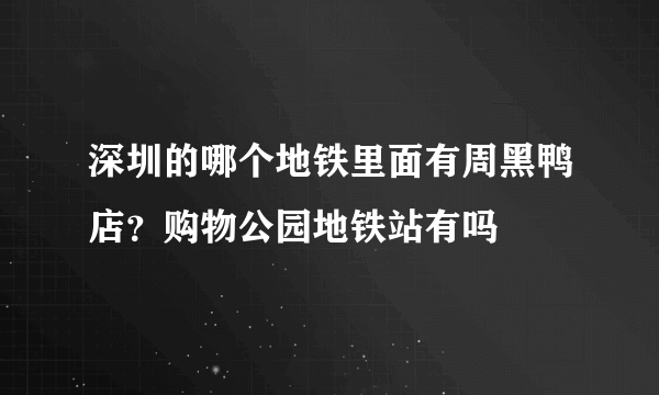 深圳的哪个地铁里面有周黑鸭店？购物公园地铁站有吗