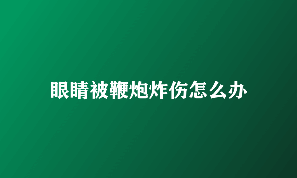 眼睛被鞭炮炸伤怎么办