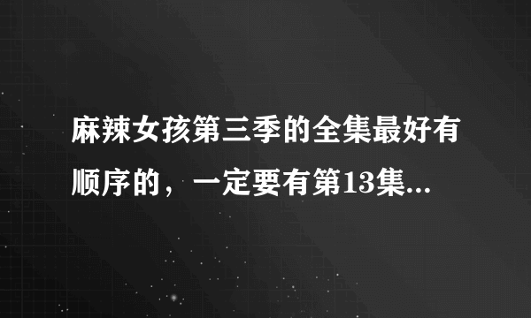 麻辣女孩第三季的全集最好有顺序的，一定要有第13集和第14集往后