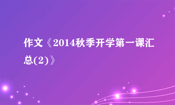 作文《2014秋季开学第一课汇总(2)》