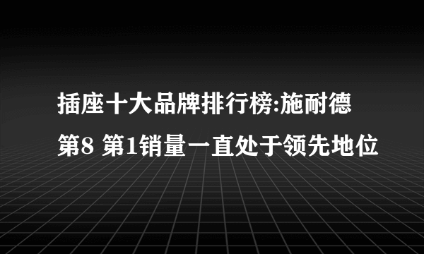 插座十大品牌排行榜:施耐德第8 第1销量一直处于领先地位