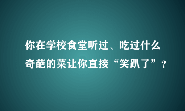 你在学校食堂听过、吃过什么奇葩的菜让你直接“笑趴了”？