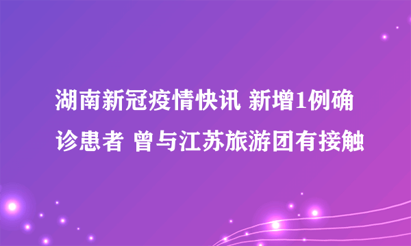 湖南新冠疫情快讯 新增1例确诊患者 曾与江苏旅游团有接触