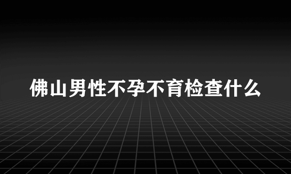 佛山男性不孕不育检查什么