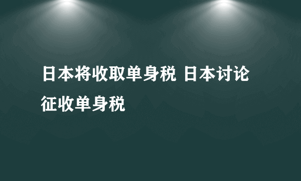 日本将收取单身税 日本讨论征收单身税