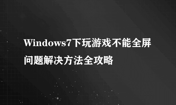 Windows7下玩游戏不能全屏问题解决方法全攻略