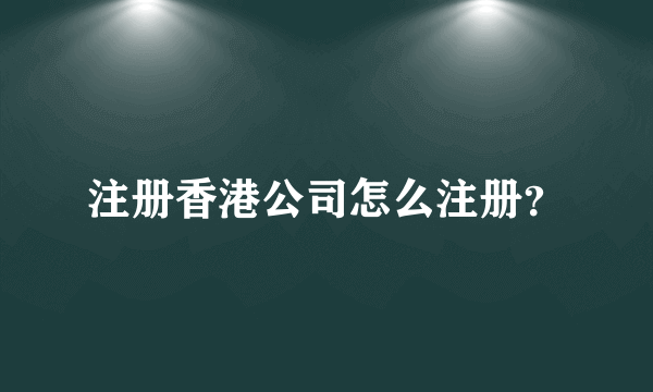 注册香港公司怎么注册？