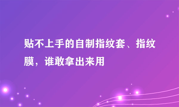 贴不上手的自制指纹套、指纹膜，谁敢拿出来用