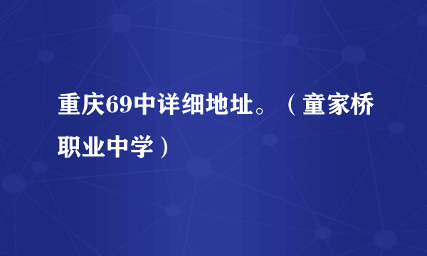 重庆69中详细地址。（童家桥职业中学）