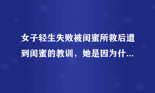 女子轻生失败被闺蜜所救后遭到闺蜜的教训，她是因为什么选择轻生的？