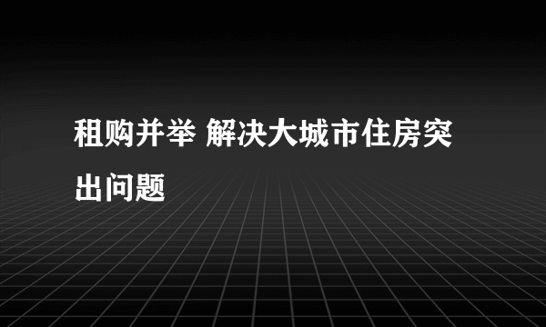 租购并举 解决大城市住房突出问题