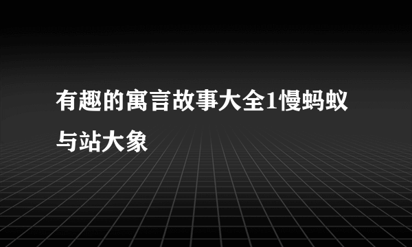 有趣的寓言故事大全1慢蚂蚁与站大象