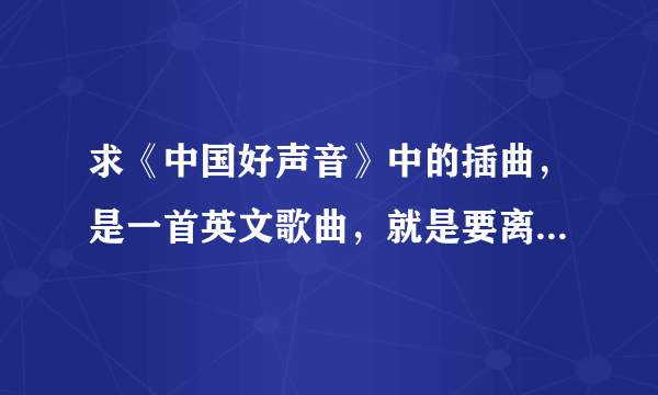 求《中国好声音》中的插曲，是一首英文歌曲，就是要离开舞台时放的那首歌名~~~