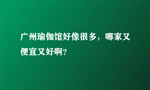 广州瑜伽馆好像很多，哪家又便宜又好啊？