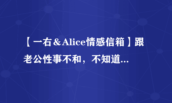 【一右＆Alice情感信箱】跟老公性事不和，不知道如何开口