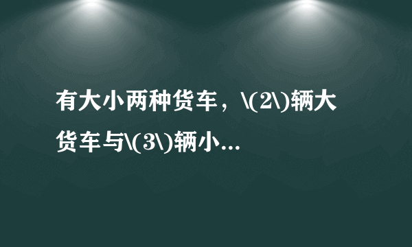 有大小两种货车，\(2\)辆大货车与\(3\)辆小货车一次可以运货\(17\)吨，\(5\)辆大货车与\(6\)辆小货车一次可以运货\(38\)吨\(.\)求一辆大货车和一辆小货车每次分别可以运货多少吨？