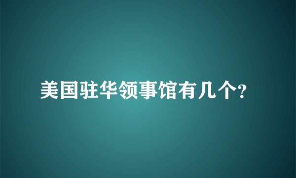 美国驻华领事馆有几个？