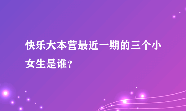 快乐大本营最近一期的三个小女生是谁？