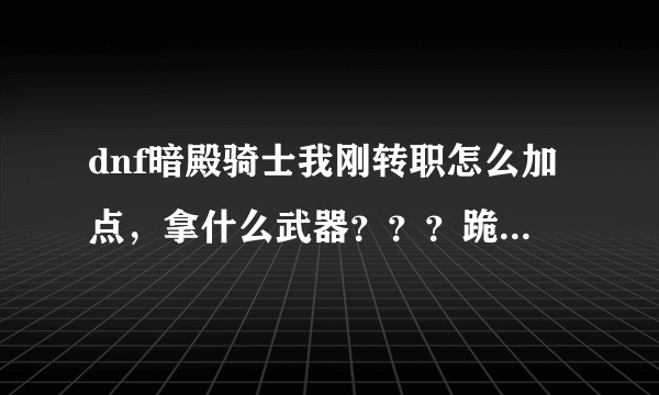 dnf暗殿骑士我刚转职怎么加点，拿什么武器？？？跪求。求高手回答满意加100