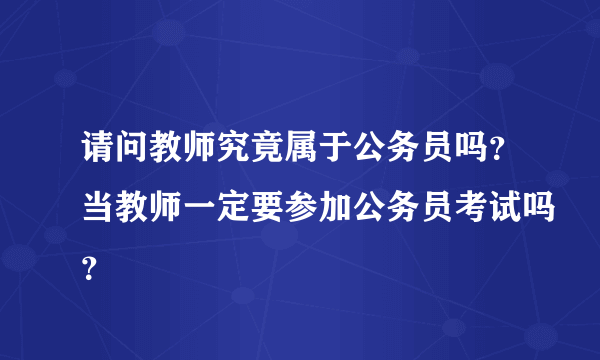 请问教师究竟属于公务员吗？当教师一定要参加公务员考试吗？