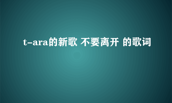 t-ara的新歌 不要离开 的歌词