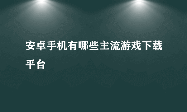 安卓手机有哪些主流游戏下载平台