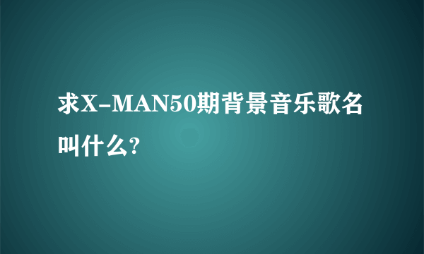 求X-MAN50期背景音乐歌名叫什么?