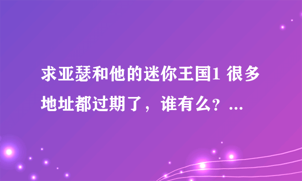 求亚瑟和他的迷你王国1 很多地址都过期了，谁有么？ 398337381@qq.com