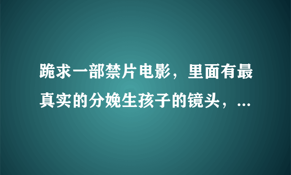 跪求一部禁片电影，里面有最真实的分娩生孩子的镜头，请问这是什么名字？网址发过来，最好能下载？